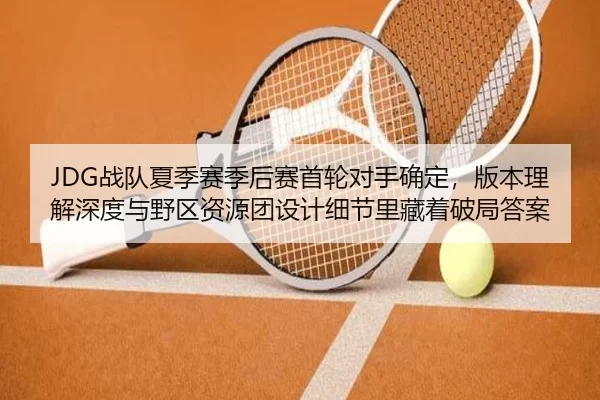 JDG战队夏季赛季后赛首轮对手确定，版本理解深度与野区资源团设计细节里藏着破局答案